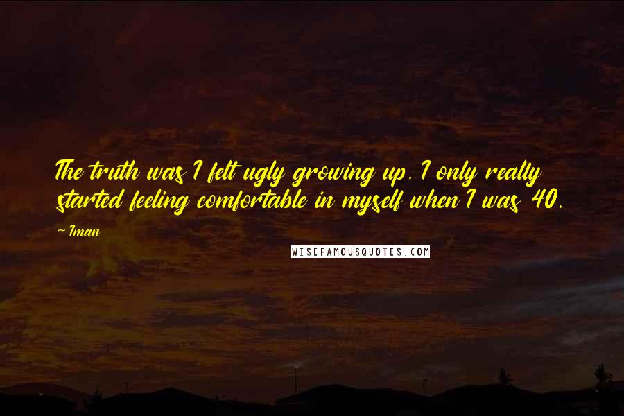 Iman Quotes: The truth was I felt ugly growing up. I only really started feeling comfortable in myself when I was 40.