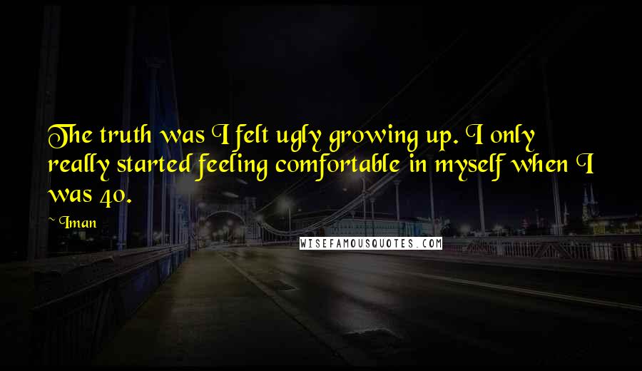 Iman Quotes: The truth was I felt ugly growing up. I only really started feeling comfortable in myself when I was 40.