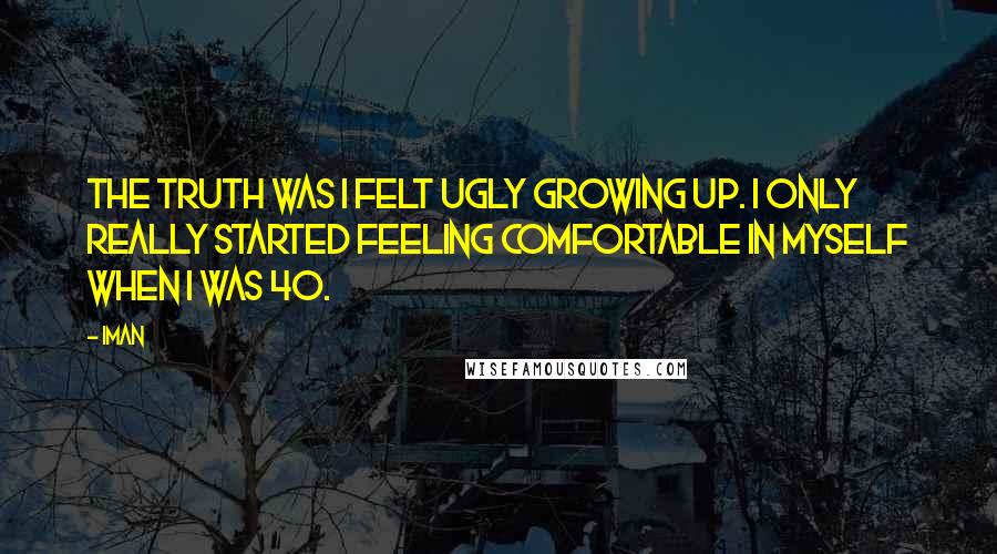 Iman Quotes: The truth was I felt ugly growing up. I only really started feeling comfortable in myself when I was 40.