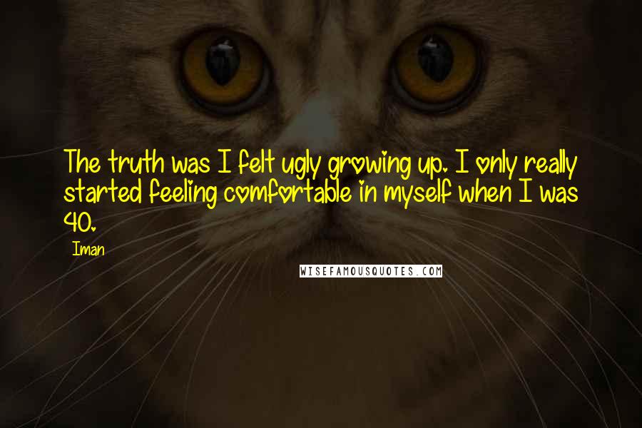 Iman Quotes: The truth was I felt ugly growing up. I only really started feeling comfortable in myself when I was 40.