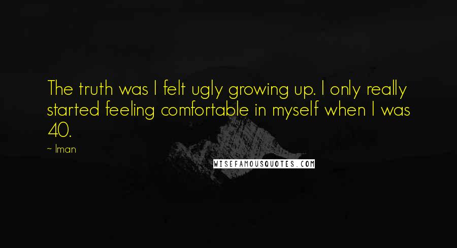 Iman Quotes: The truth was I felt ugly growing up. I only really started feeling comfortable in myself when I was 40.