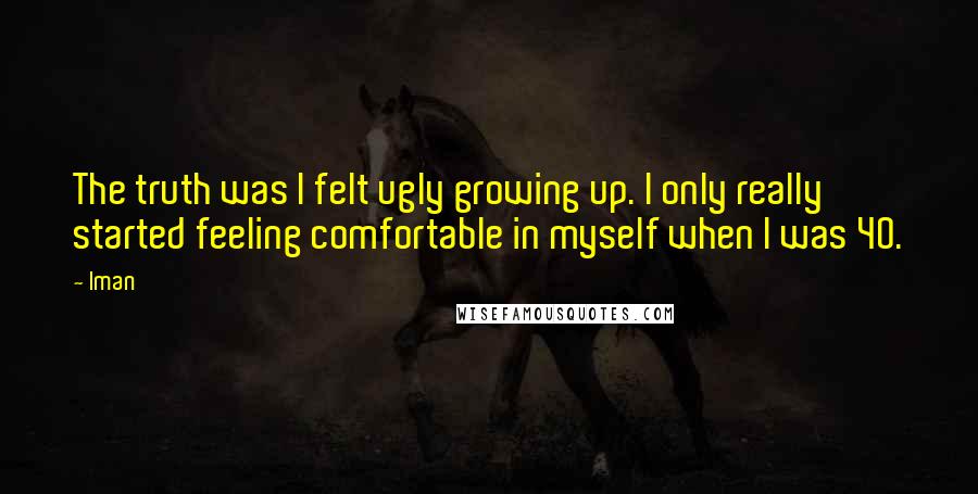 Iman Quotes: The truth was I felt ugly growing up. I only really started feeling comfortable in myself when I was 40.