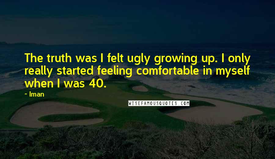 Iman Quotes: The truth was I felt ugly growing up. I only really started feeling comfortable in myself when I was 40.