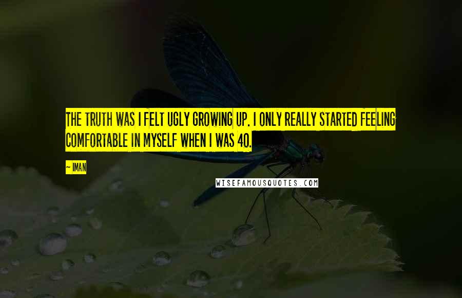 Iman Quotes: The truth was I felt ugly growing up. I only really started feeling comfortable in myself when I was 40.