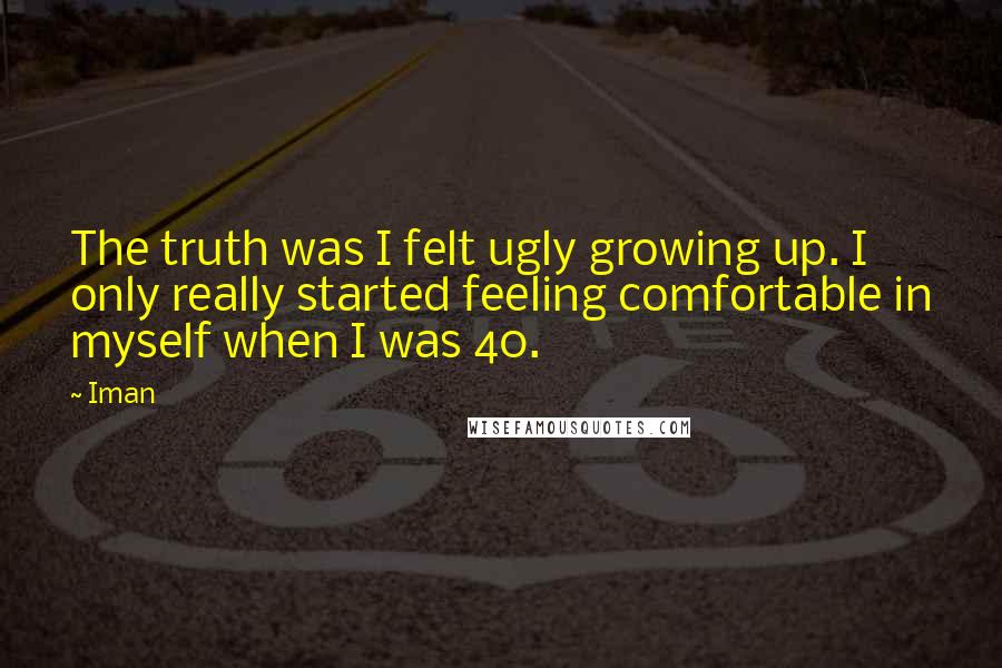 Iman Quotes: The truth was I felt ugly growing up. I only really started feeling comfortable in myself when I was 40.