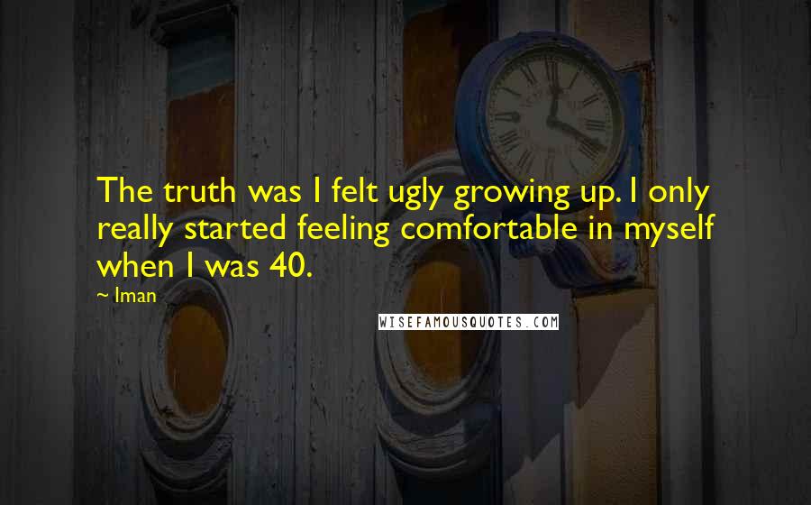 Iman Quotes: The truth was I felt ugly growing up. I only really started feeling comfortable in myself when I was 40.