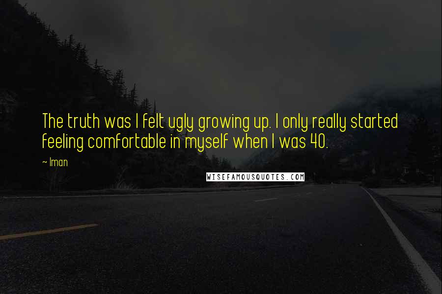 Iman Quotes: The truth was I felt ugly growing up. I only really started feeling comfortable in myself when I was 40.