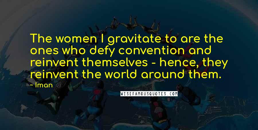 Iman Quotes: The women I gravitate to are the ones who defy convention and reinvent themselves - hence, they reinvent the world around them.