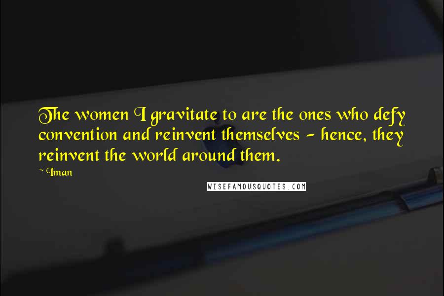 Iman Quotes: The women I gravitate to are the ones who defy convention and reinvent themselves - hence, they reinvent the world around them.