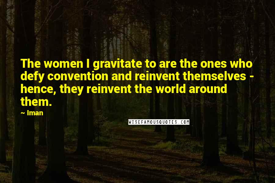 Iman Quotes: The women I gravitate to are the ones who defy convention and reinvent themselves - hence, they reinvent the world around them.
