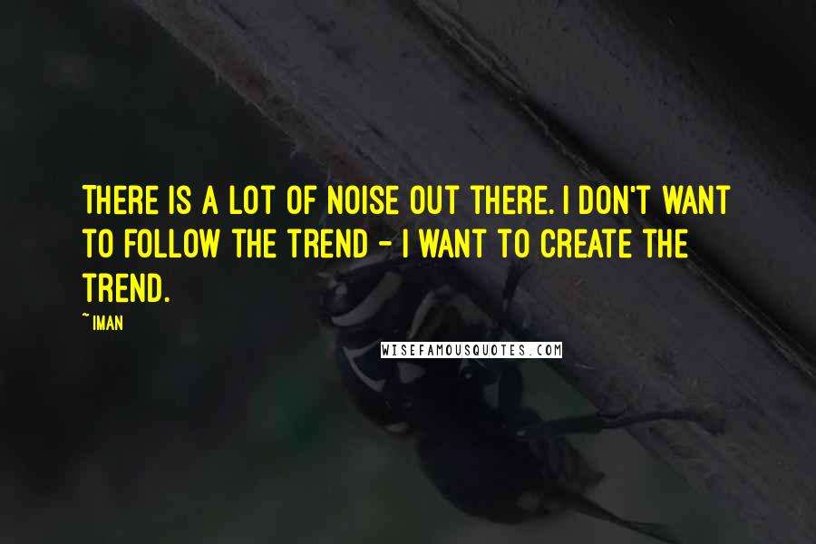 Iman Quotes: There is a lot of noise out there. I don't want to follow the trend - I want to create the trend.