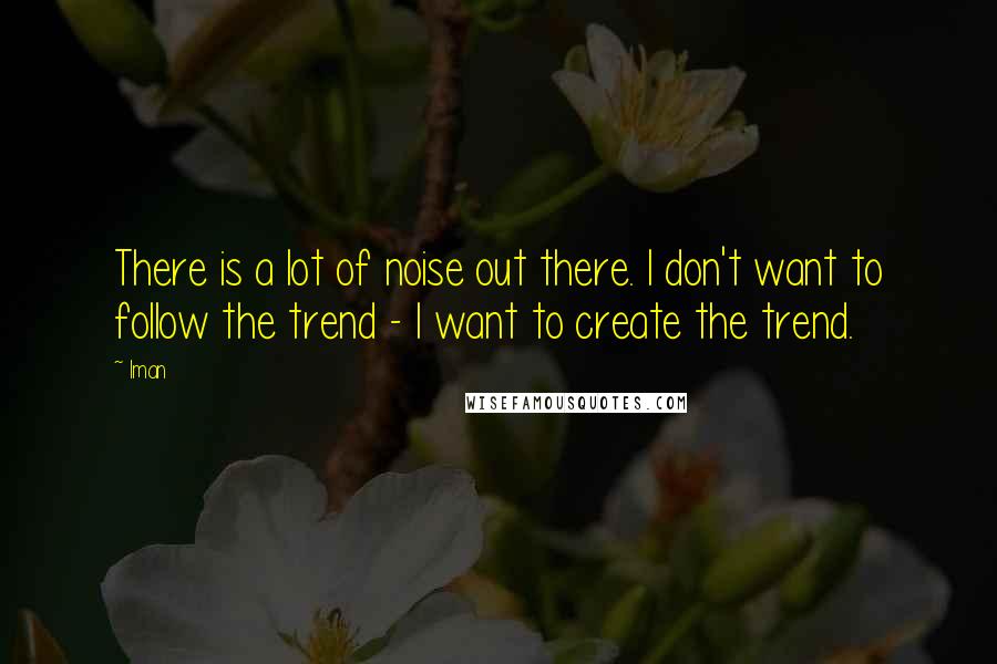 Iman Quotes: There is a lot of noise out there. I don't want to follow the trend - I want to create the trend.