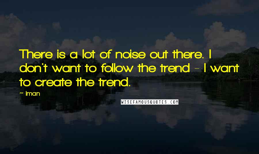 Iman Quotes: There is a lot of noise out there. I don't want to follow the trend - I want to create the trend.