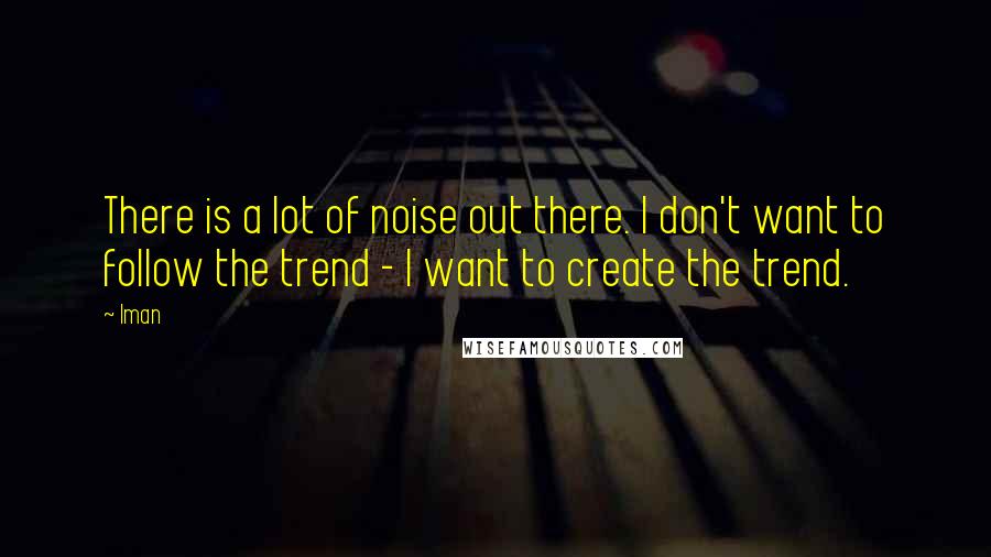 Iman Quotes: There is a lot of noise out there. I don't want to follow the trend - I want to create the trend.