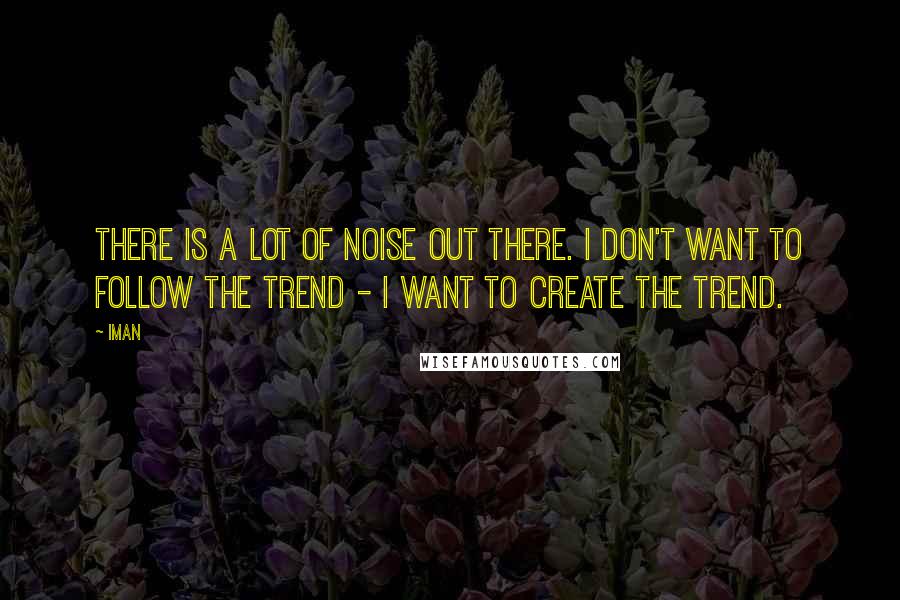 Iman Quotes: There is a lot of noise out there. I don't want to follow the trend - I want to create the trend.