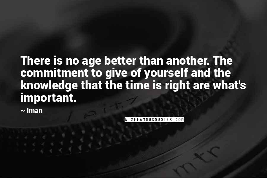 Iman Quotes: There is no age better than another. The commitment to give of yourself and the knowledge that the time is right are what's important.