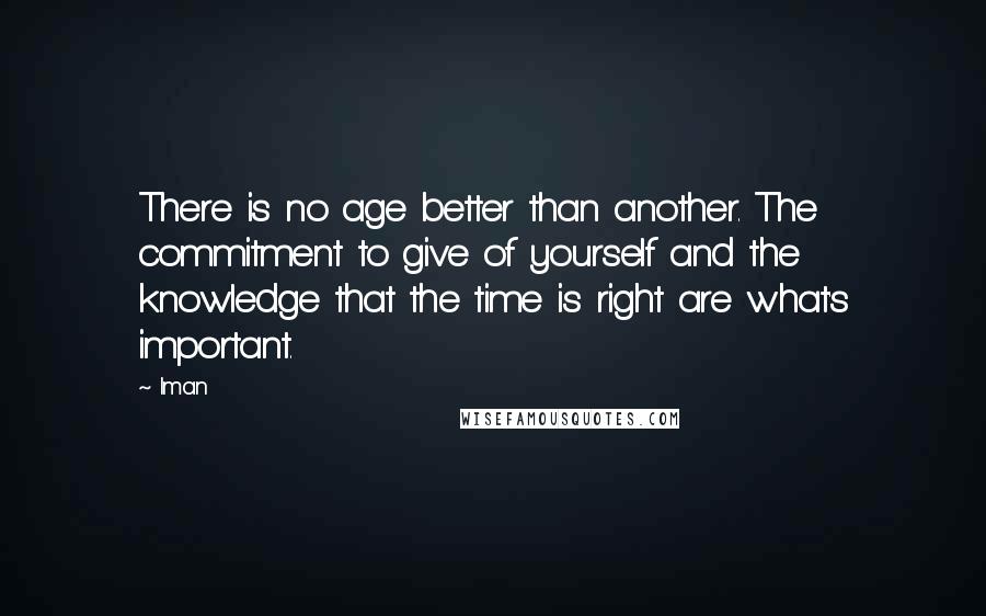 Iman Quotes: There is no age better than another. The commitment to give of yourself and the knowledge that the time is right are what's important.