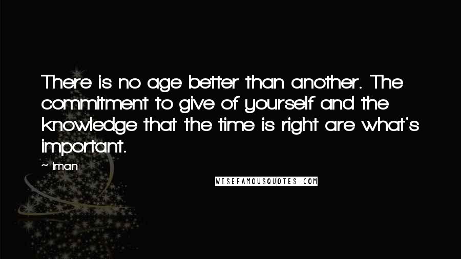 Iman Quotes: There is no age better than another. The commitment to give of yourself and the knowledge that the time is right are what's important.