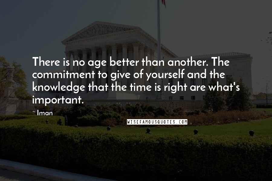 Iman Quotes: There is no age better than another. The commitment to give of yourself and the knowledge that the time is right are what's important.