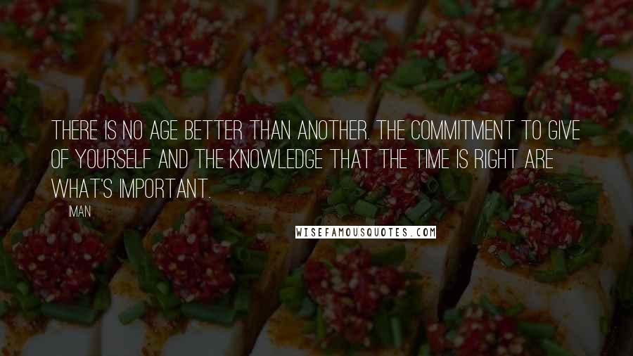 Iman Quotes: There is no age better than another. The commitment to give of yourself and the knowledge that the time is right are what's important.