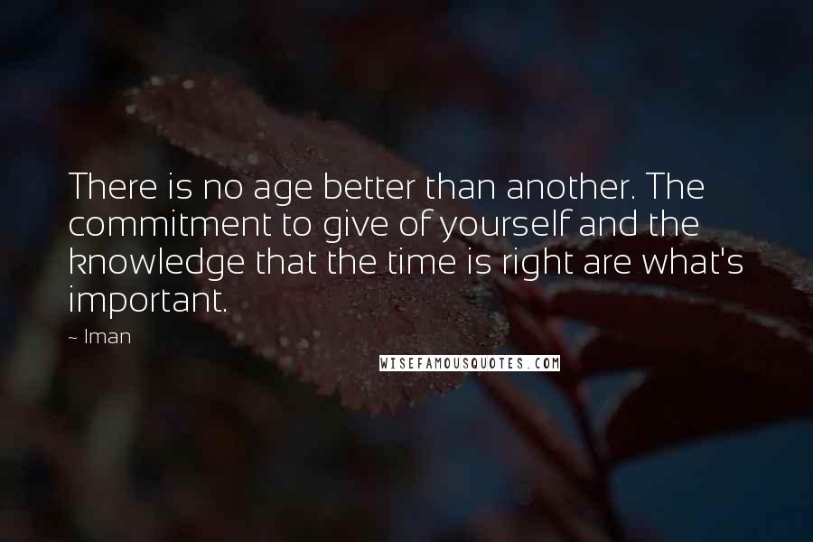 Iman Quotes: There is no age better than another. The commitment to give of yourself and the knowledge that the time is right are what's important.