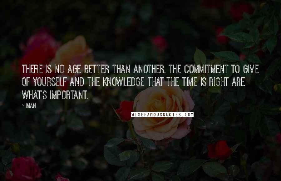 Iman Quotes: There is no age better than another. The commitment to give of yourself and the knowledge that the time is right are what's important.