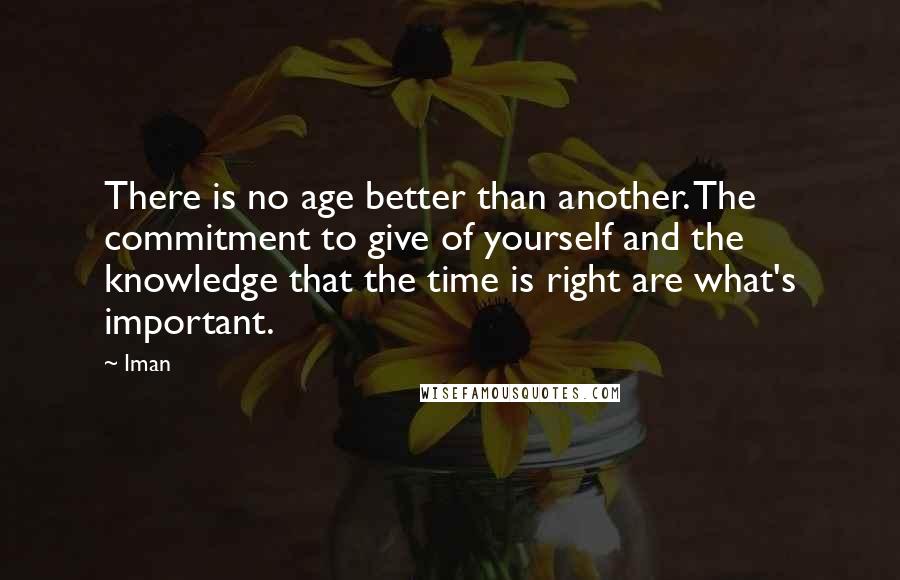 Iman Quotes: There is no age better than another. The commitment to give of yourself and the knowledge that the time is right are what's important.