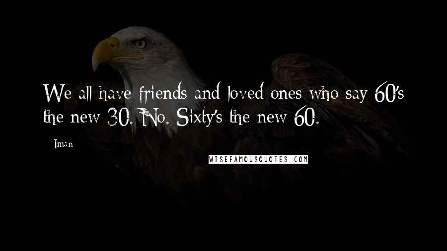 Iman Quotes: We all have friends and loved ones who say 60's the new 30. No. Sixty's the new 60.