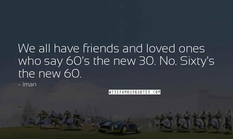 Iman Quotes: We all have friends and loved ones who say 60's the new 30. No. Sixty's the new 60.