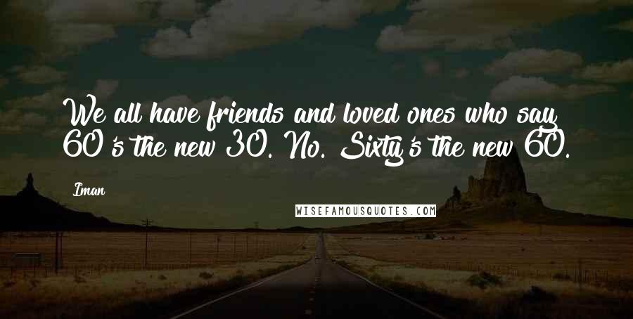 Iman Quotes: We all have friends and loved ones who say 60's the new 30. No. Sixty's the new 60.