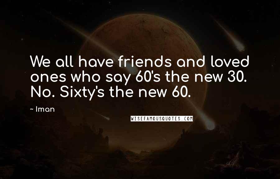 Iman Quotes: We all have friends and loved ones who say 60's the new 30. No. Sixty's the new 60.