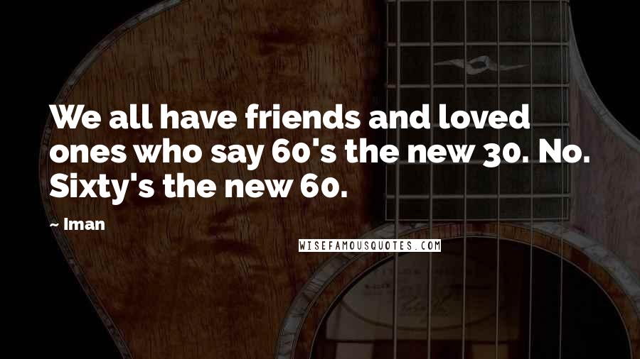 Iman Quotes: We all have friends and loved ones who say 60's the new 30. No. Sixty's the new 60.