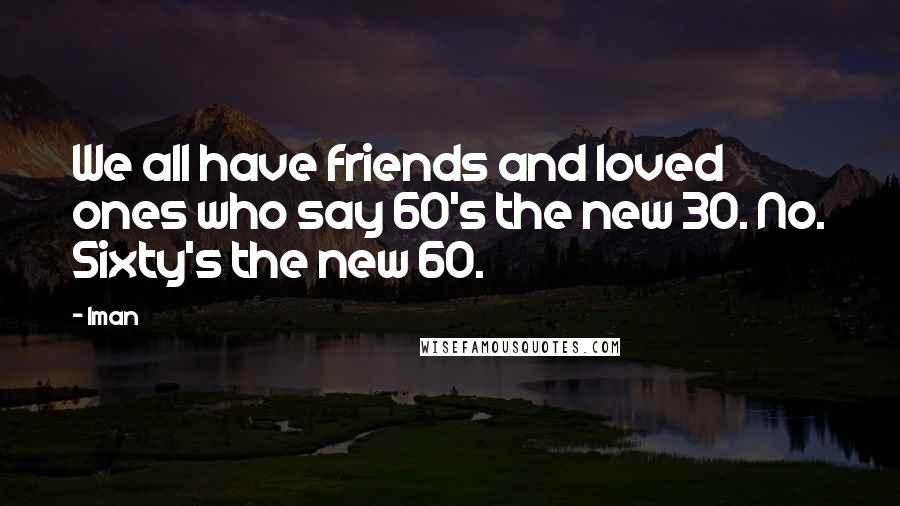 Iman Quotes: We all have friends and loved ones who say 60's the new 30. No. Sixty's the new 60.