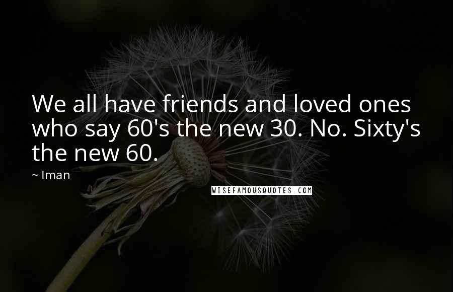 Iman Quotes: We all have friends and loved ones who say 60's the new 30. No. Sixty's the new 60.