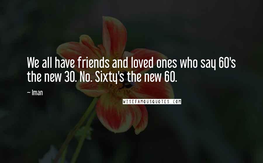 Iman Quotes: We all have friends and loved ones who say 60's the new 30. No. Sixty's the new 60.