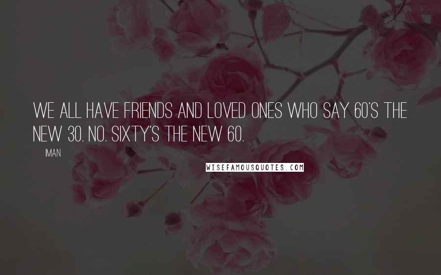 Iman Quotes: We all have friends and loved ones who say 60's the new 30. No. Sixty's the new 60.