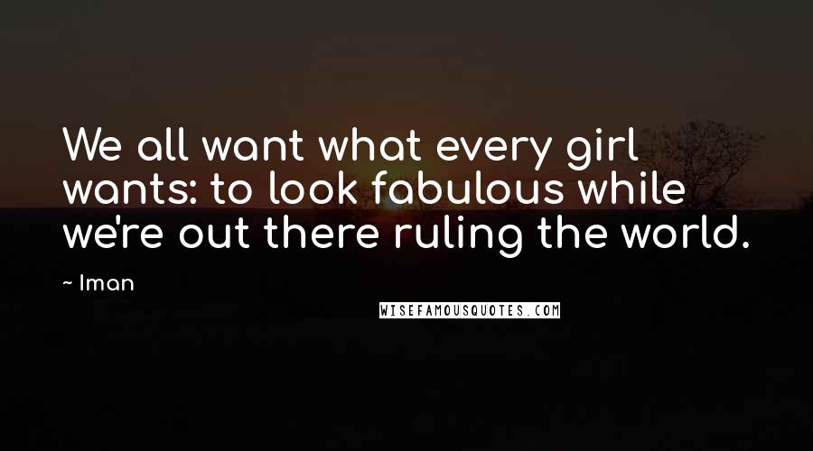 Iman Quotes: We all want what every girl wants: to look fabulous while we're out there ruling the world.