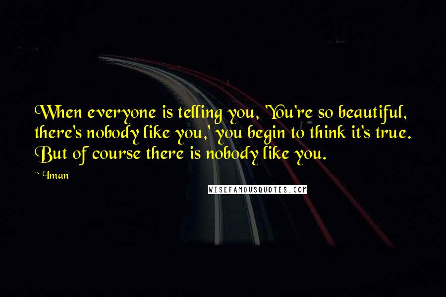 Iman Quotes: When everyone is telling you, 'You're so beautiful, there's nobody like you,' you begin to think it's true. But of course there is nobody like you.