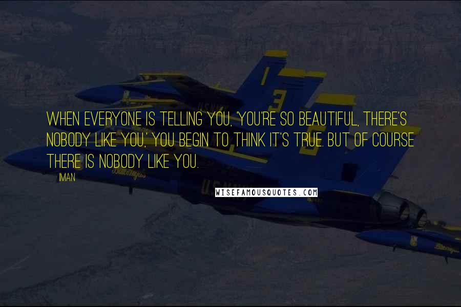 Iman Quotes: When everyone is telling you, 'You're so beautiful, there's nobody like you,' you begin to think it's true. But of course there is nobody like you.