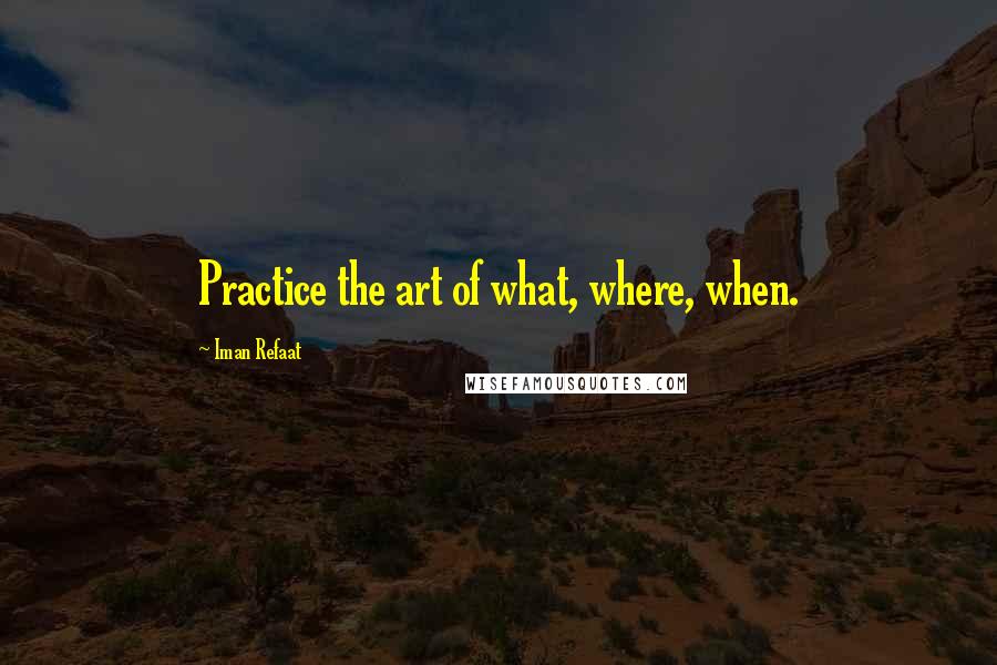 Iman Refaat Quotes: Practice the art of what, where, when.