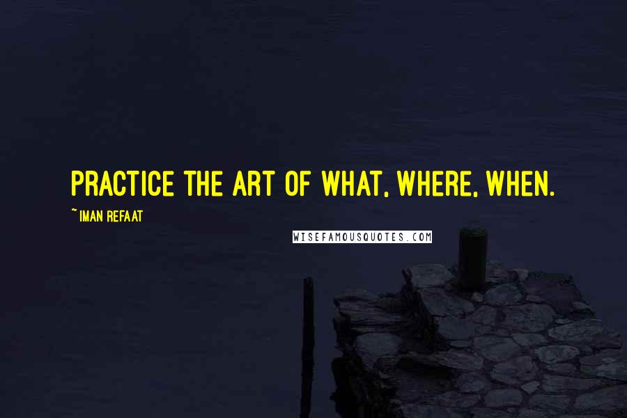 Iman Refaat Quotes: Practice the art of what, where, when.