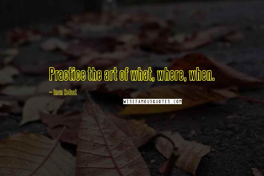 Iman Refaat Quotes: Practice the art of what, where, when.