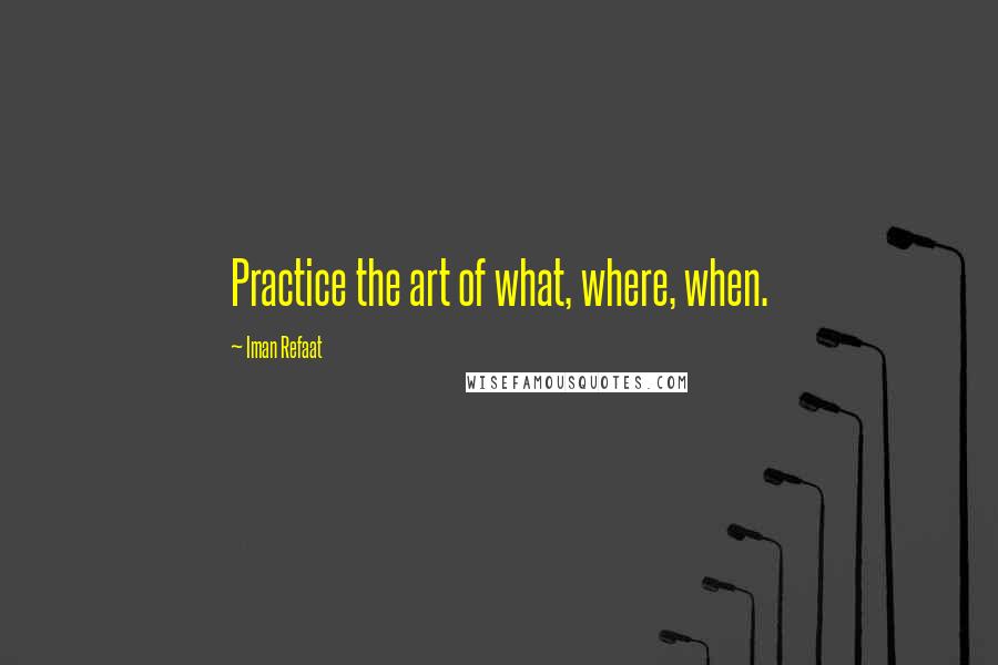 Iman Refaat Quotes: Practice the art of what, where, when.