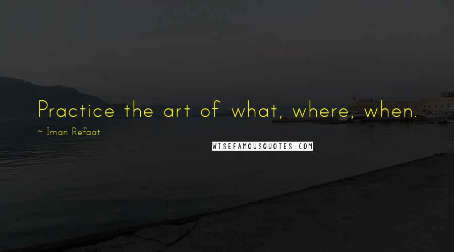 Iman Refaat Quotes: Practice the art of what, where, when.