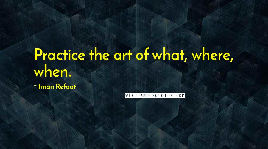 Iman Refaat Quotes: Practice the art of what, where, when.