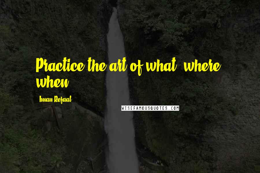 Iman Refaat Quotes: Practice the art of what, where, when.