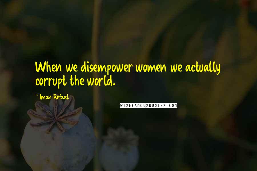 Iman Refaat Quotes: When we disempower women we actually corrupt the world.