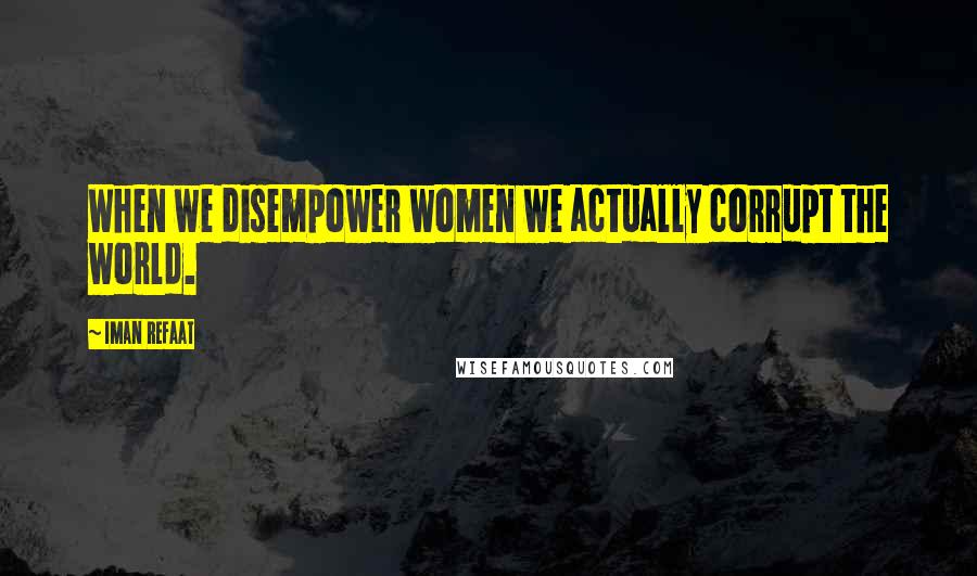 Iman Refaat Quotes: When we disempower women we actually corrupt the world.