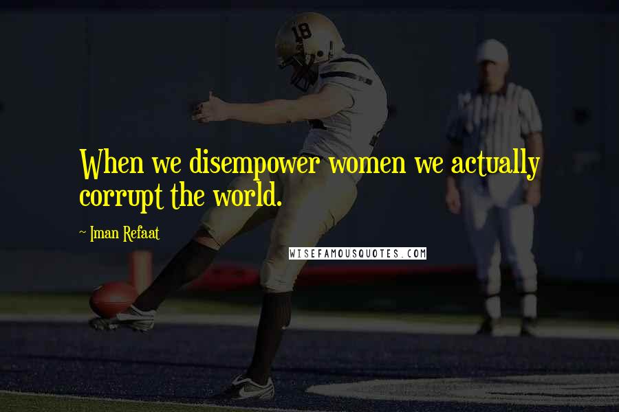 Iman Refaat Quotes: When we disempower women we actually corrupt the world.