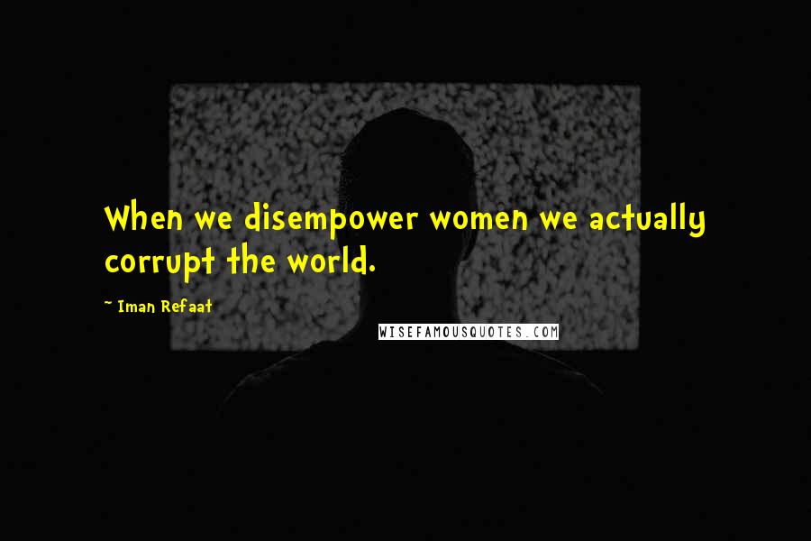 Iman Refaat Quotes: When we disempower women we actually corrupt the world.